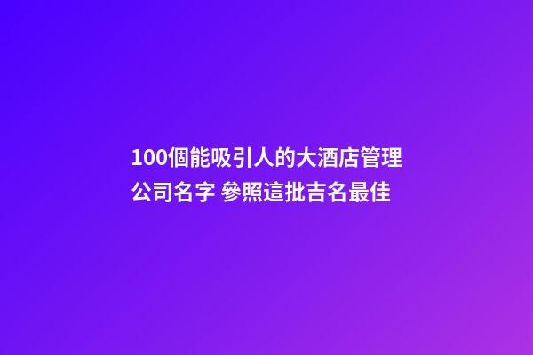 100個能吸引人的大酒店管理公司名字 參照這批吉名最佳